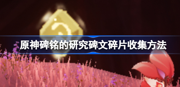 原神碑铭的研究碑文碎片在哪 原神碑铭的研究碑文碎片收集方法介绍